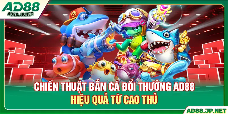 Chiến thuật bắn cá đổi thưởng AD88 hiệu quả từ cao thủ